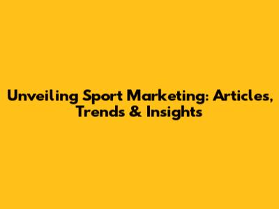 Unveiling Sport Marketing: Articles, Trends & Insights