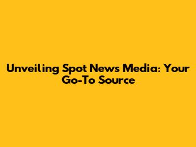 Unveiling Spot News Media: Your Go-To Source