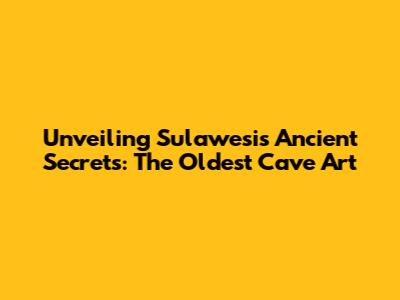 Unveiling Sulawesi's Ancient Secrets: The Oldest Cave Art