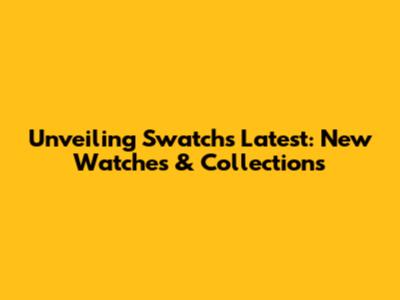 Unveiling Swatch's Latest: New Watches & Collections