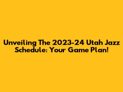 Unveiling The 2023-24 Utah Jazz Schedule: Your Game Plan!