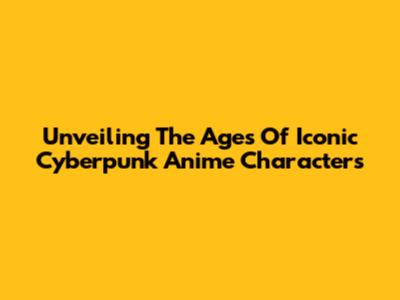 Unveiling The Ages Of Iconic Cyberpunk Anime Characters