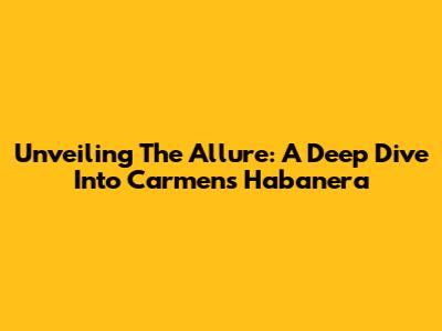 Unveiling The Allure: A Deep Dive Into Carmen's Habanera