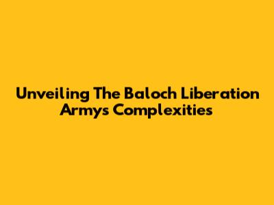 Unveiling The Baloch Liberation Army's Complexities