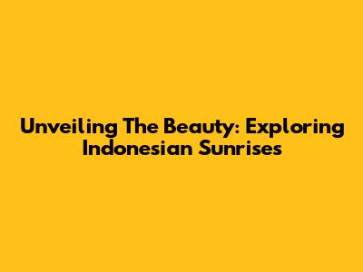 Unveiling The Beauty: Exploring Indonesian Sunrises