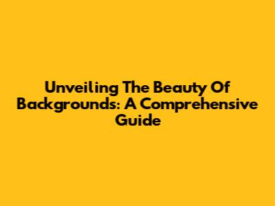 Unveiling The Beauty Of Backgrounds: A Comprehensive Guide