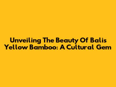 Unveiling The Beauty Of Bali's Yellow Bamboo: A Cultural Gem
