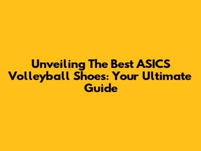 Unveiling The Best ASICS Volleyball Shoes: Your Ultimate Guide
