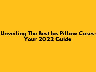 Unveiling The Best Ios Pillow Cases: Your 2022 Guide