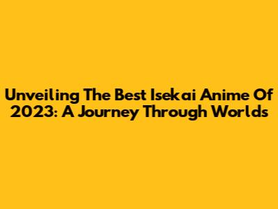 Unveiling The Best Isekai Anime Of 2023: A Journey Through Worlds
