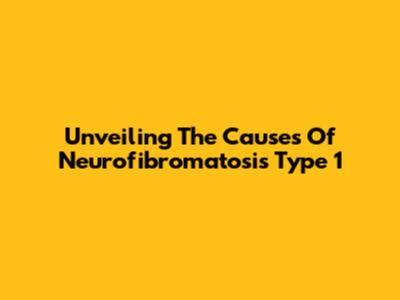 Unveiling The Causes Of Neurofibromatosis Type 1