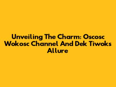 Unveiling The Charm: Oscosc Wokosc Channel And Dek Tiwok's Allure