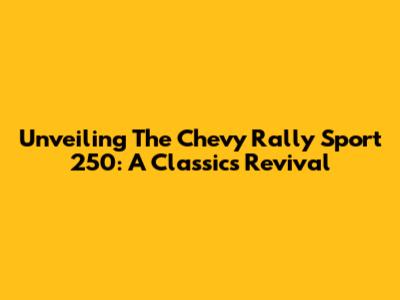 Unveiling The Chevy Rally Sport 250: A Classic's Revival