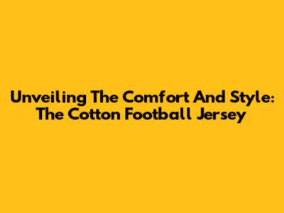 Unveiling The Comfort And Style: The Cotton Football Jersey