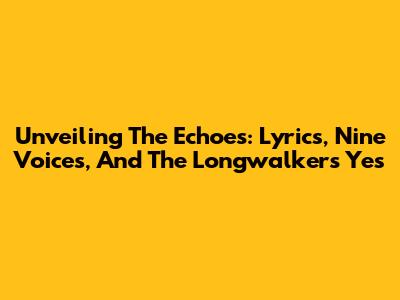 Unveiling The Echoes: Lyrics, Nine Voices, And The Longwalker's Yes