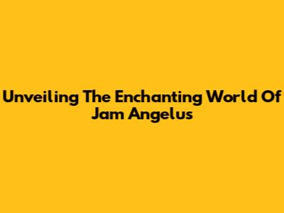 Unveiling The Enchanting World Of Jam Angelus