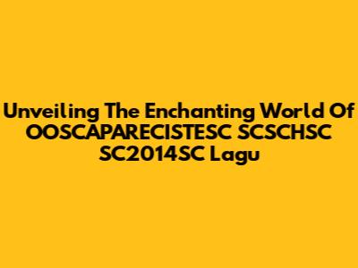 Unveiling The Enchanting World Of OOSCAPARECISTESC SCSCHSC SC2014SC Lagu
