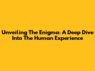 Unveiling The Enigma: A Deep Dive Into The Human Experience