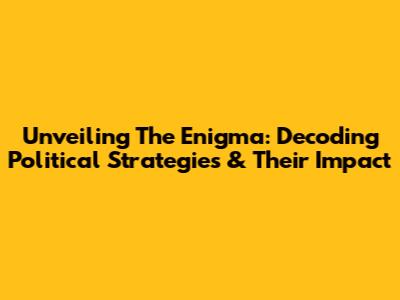 Unveiling The Enigma: Decoding Political Strategies & Their Impact