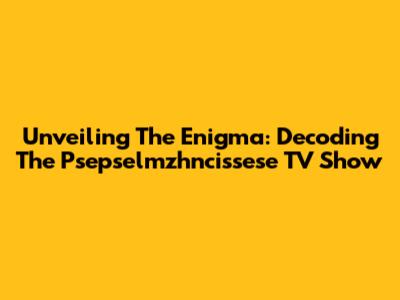 Unveiling The Enigma: Decoding The Psepselmzhncissese TV Show
