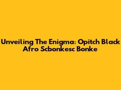 Unveiling The Enigma: Opitch Black Afro Scbonkesc Bonke