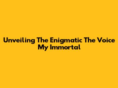 Unveiling The Enigmatic 'The Voice My Immortal'