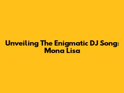 Unveiling The Enigmatic DJ Song: Mona Lisa