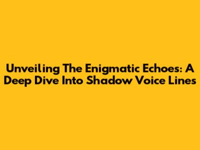 Unveiling The Enigmatic Echoes: A Deep Dive Into Shadow Voice Lines