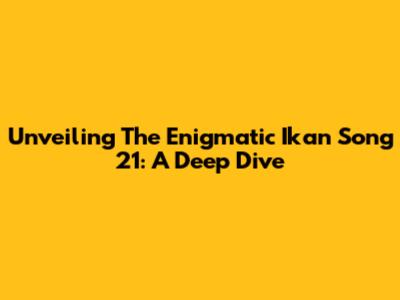 Unveiling The Enigmatic Ikan Song 21: A Deep Dive