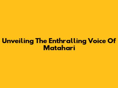 Unveiling The Enthralling Voice Of Matahari