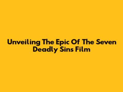 Unveiling The Epic Of The Seven Deadly Sins Film