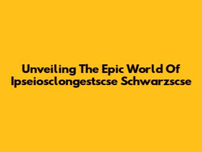 Unveiling The Epic World Of Ipseiosclongestscse Schwarzscse