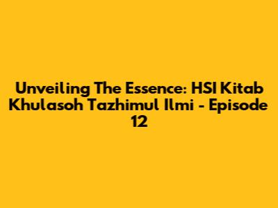 Unveiling The Essence: HSI Kitab Khulasoh Ta'zhimul Ilmi - Episode 12