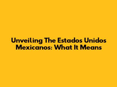 Unveiling The Estados Unidos Mexicanos: What It Means