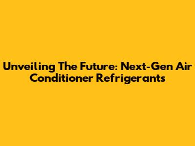 Unveiling The Future: Next-Gen Air Conditioner Refrigerants