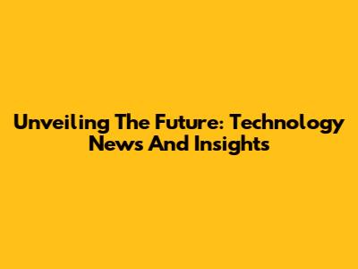 Unveiling The Future: Technology News And Insights