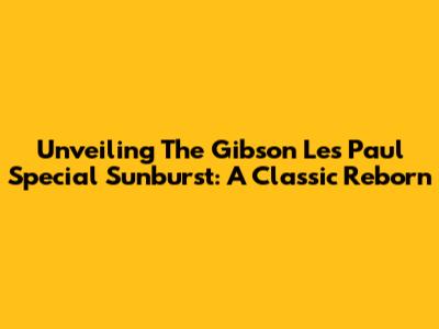 Unveiling The Gibson Les Paul Special Sunburst: A Classic Reborn