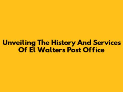 Unveiling The History And Services Of El Walters Post Office