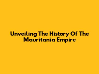 Unveiling The History Of The Mauritania Empire