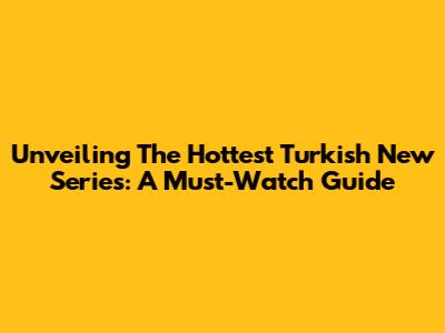 Unveiling The Hottest Turkish New Series: A Must-Watch Guide