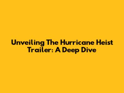 Unveiling The Hurricane Heist Trailer: A Deep Dive
