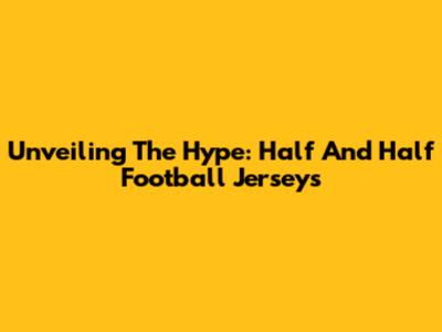 Unveiling The Hype: Half And Half Football Jerseys