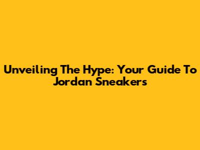 Unveiling The Hype: Your Guide To Jordan Sneakers