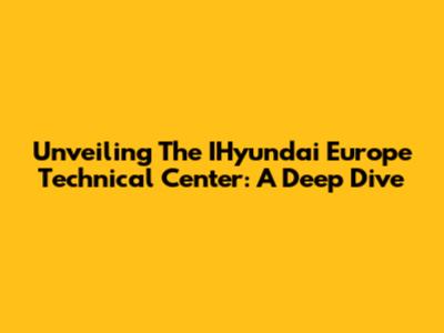 Unveiling The IHyundai Europe Technical Center: A Deep Dive