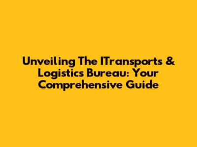 Unveiling The ITransports & Logistics Bureau: Your Comprehensive Guide