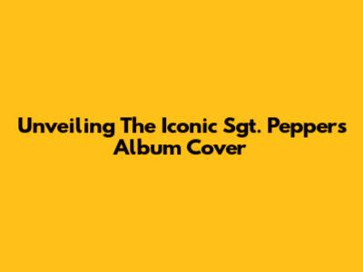 Unveiling The Iconic Sgt. Pepper's Album Cover