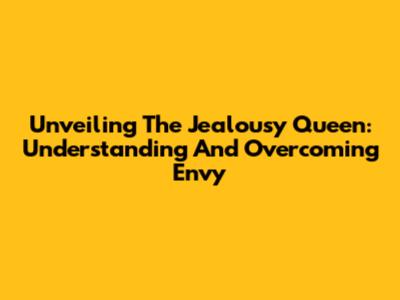 Unveiling The Jealousy Queen: Understanding And Overcoming Envy