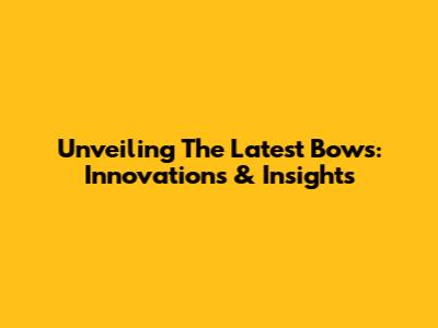 Unveiling The Latest Bows: Innovations & Insights
