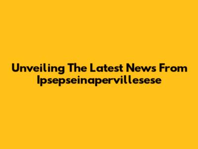 Unveiling The Latest News From Ipsepseinapervillesese