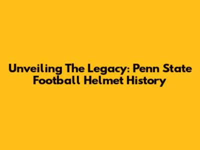Unveiling The Legacy: Penn State Football Helmet History